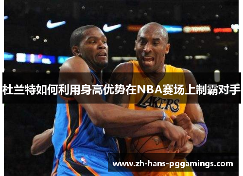 杜兰特如何利用身高优势在NBA赛场上制霸对手