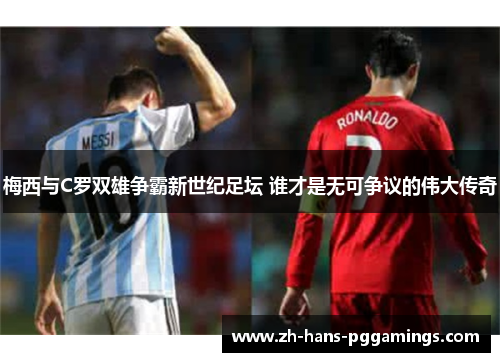 梅西与C罗双雄争霸新世纪足坛 谁才是无可争议的伟大传奇