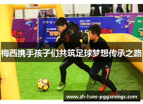 梅西携手孩子们共筑足球梦想传承之路
