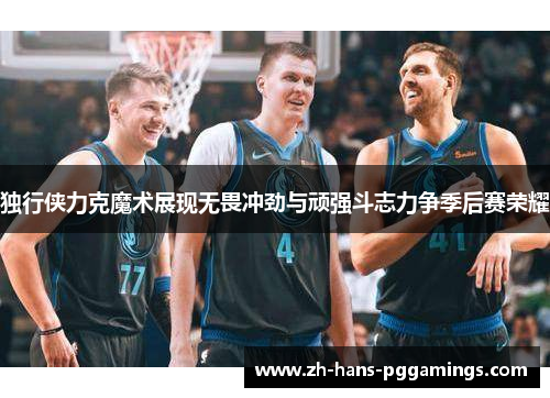 独行侠力克魔术展现无畏冲劲与顽强斗志力争季后赛荣耀