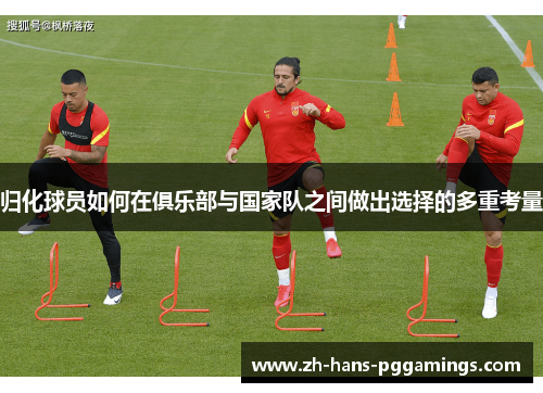 归化球员如何在俱乐部与国家队之间做出选择的多重考量