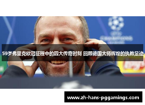 59岁弗里克欧冠征程中的四大传奇时刻 回顾德国大师辉煌的执教足迹