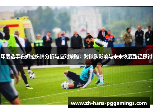 印度选手布姆拉伤情分析与应对策略：对球队影响与未来恢复路径探讨