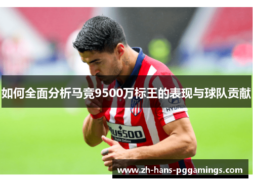 如何全面分析马竞9500万标王的表现与球队贡献