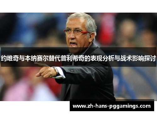 约维奇与本纳赛尔替代普利希奇的表现分析与战术影响探讨