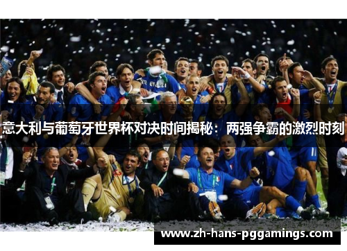 意大利与葡萄牙世界杯对决时间揭秘：两强争霸的激烈时刻