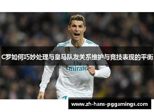 C罗如何巧妙处理与皇马队友关系维护与竞技表现的平衡