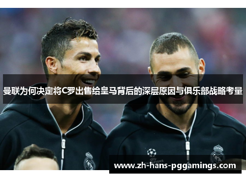 曼联为何决定将C罗出售给皇马背后的深层原因与俱乐部战略考量 曼联为何决定将C罗出售给皇马背后的深层原因与俱乐部战略考量