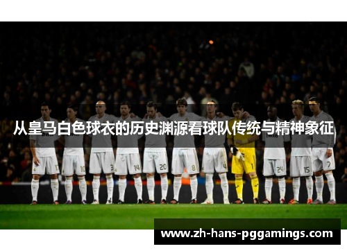 从皇马白色球衣的历史渊源看球队传统与精神象征