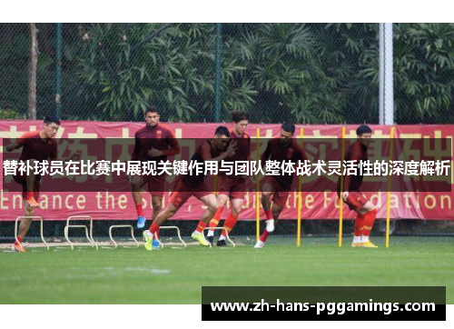 替补球员在比赛中展现关键作用与团队整体战术灵活性的深度解析