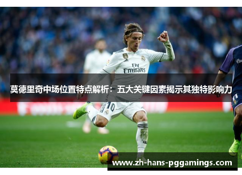莫德里奇中场位置特点解析:五大关键因素揭示其独特影响力 莫德里奇中场位置特点解析:五大关键因素揭示其独特影响力