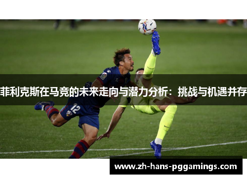 菲利克斯在马竞的未来走向与潜力分析：挑战与机遇并存