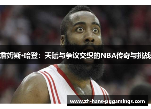 詹姆斯·哈登：天赋与争议交织的NBA传奇与挑战