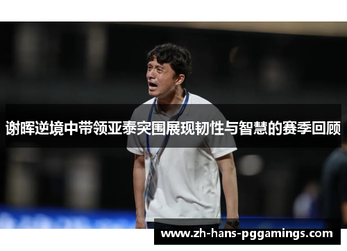 谢晖逆境中带领亚泰突围展现韧性与智慧的赛季回顾