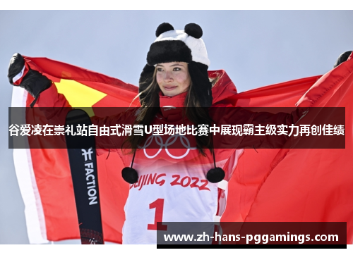 谷爱凌在崇礼站自由式滑雪U型场地比赛中展现霸主级实力再创佳绩