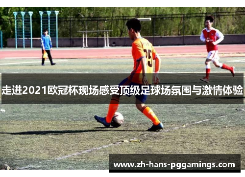 走进2021欧冠杯现场感受顶级足球场氛围与激情体验 走进2021欧冠杯现场感受顶级足球场氛围与激情体验
