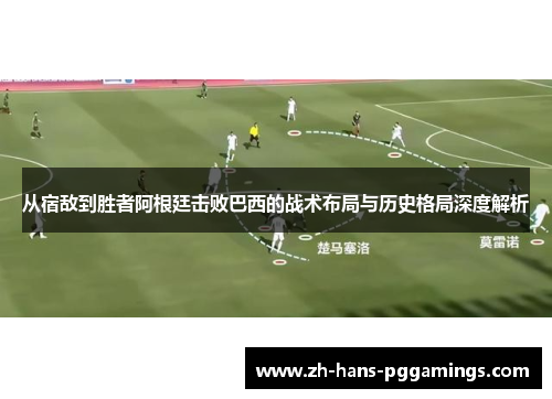 从宿敌到胜者阿根廷击败巴西的战术布局与历史格局深度解析