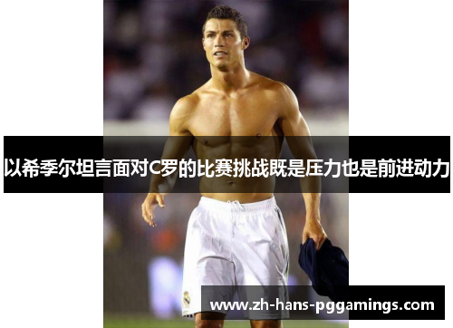 以希季尔坦言面对C罗的比赛挑战既是压力也是前进动力