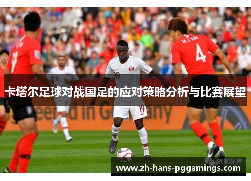 卡塔尔足球对战国足的应对策略分析与比赛展望 卡塔尔足球对战国足的应对策略分析与比赛展望