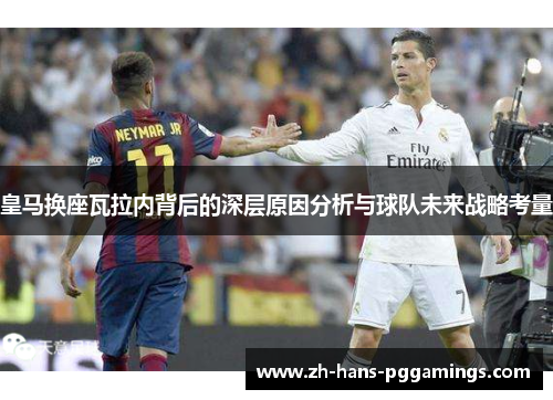 皇马换座瓦拉内背后的深层原因分析与球队未来战略考量 皇马换座瓦拉内背后的深层原因分析与球队未来战略考量