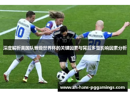 深度解析美国队晋级世界杯的关键因素与背后多重影响因素分析