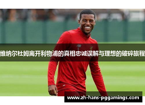 维纳尔杜姆离开利物浦的真相忠诚误解与理想的破碎旅程 维纳尔杜姆离开利物浦的真相忠诚误解与理想的破碎旅程