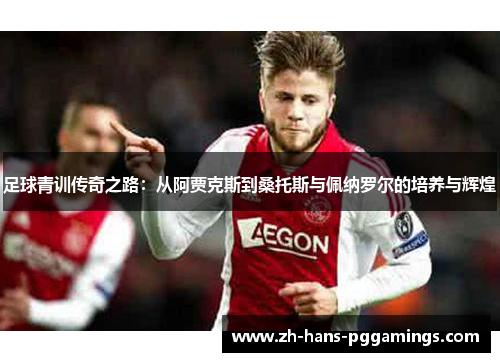 足球青训传奇之路:从阿贾克斯到桑托斯与佩纳罗尔的培养与辉煌 足球青训传奇之路:从阿贾克斯到桑托斯与佩纳罗尔的培养与辉煌