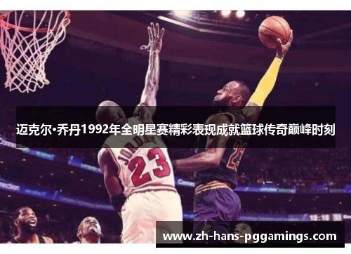 迈克尔·乔丹1992年全明星赛精彩表现成就篮球传奇巅峰时刻 迈克尔·乔丹1992年全明星赛精彩表现成就篮球传奇巅峰时刻