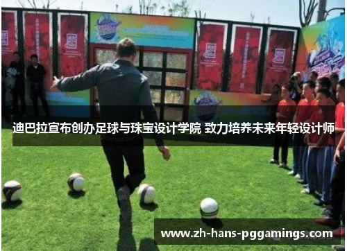 迪巴拉宣布创办足球与珠宝设计学院 致力培养未来年轻设计师