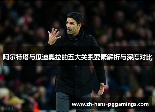 阿尔特塔与瓜迪奥拉的五大关系要素解析与深度对比 阿尔特塔与瓜迪奥拉的五大关系要素解析与深度对比