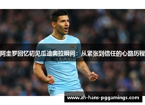 阿圭罗回忆初见瓜迪奥拉瞬间：从紧张到信任的心路历程