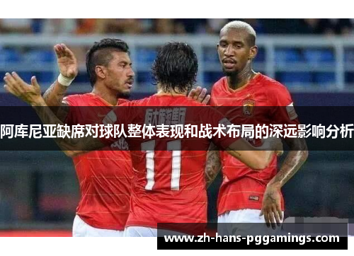 阿库尼亚缺席对球队整体表现和战术布局的深远影响分析 阿库尼亚缺席对球队整体表现和战术布局的深远影响分析