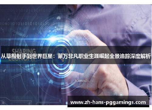 从草根射手到世界巨星:莱万非凡职业生涯崛起全景追踪深度解析 从草根射手到世界巨星:莱万非凡职业生涯崛起全景追踪深度解析