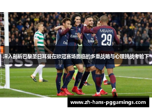 深入剖析巴黎圣日耳曼在欧冠赛场面临的多重战略与心理挑战考验下 深入剖析巴黎圣日耳曼在欧冠赛场面临的多重战略与心理挑战考验下