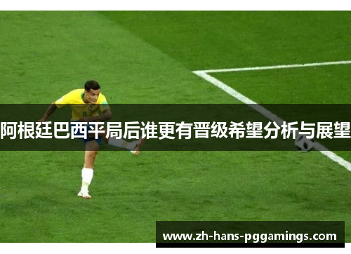 阿根廷巴西平局后谁更有晋级希望分析与展望 阿根廷巴西平局后谁更有晋级希望分析与展望