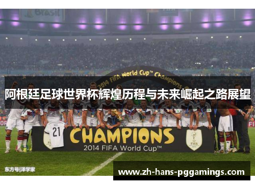 阿根廷足球世界杯辉煌历程与未来崛起之路展望 阿根廷足球世界杯辉煌历程与未来崛起之路展望