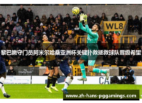 黎巴嫩守门员阿米尔哈桑亚洲杯关键扑救拯救球队晋级希望