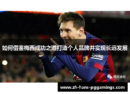 如何借鉴梅西成功之道打造个人品牌并实现长远发展