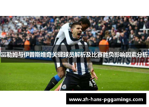 富勒姆与伊普斯维奇关键球员解析及比赛胜负影响因素分析