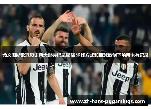 尤文图斯欧冠历史两大耻辱记录揭晓 输球方式和丢球数创下前所未有纪录