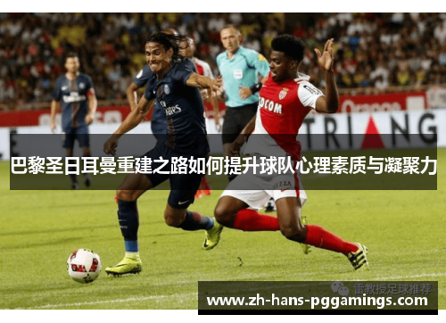 巴黎圣日耳曼重建之路如何提升球队心理素质与凝聚力