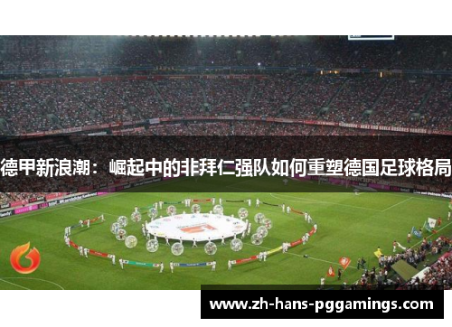 德甲新浪潮：崛起中的非拜仁强队如何重塑德国足球格局