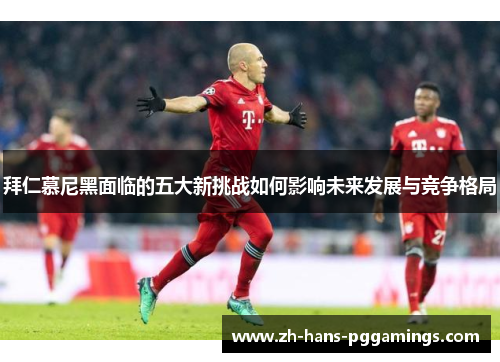 拜仁慕尼黑面临的五大新挑战如何影响未来发展与竞争格局