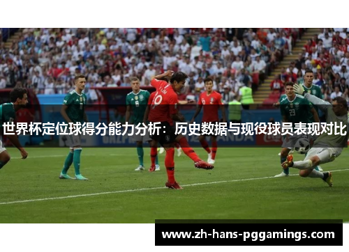 世界杯定位球得分能力分析：历史数据与现役球员表现对比
