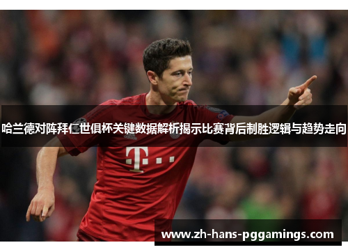 哈兰德对阵拜仁世俱杯关键数据解析揭示比赛背后制胜逻辑与趋势走向