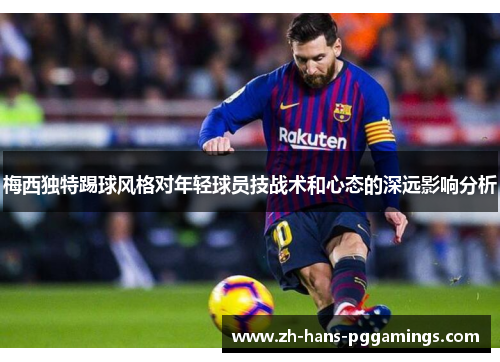梅西独特踢球风格对年轻球员技战术和心态的深远影响分析 梅西独特踢球风格对年轻球员技战术和心态的深远影响分析