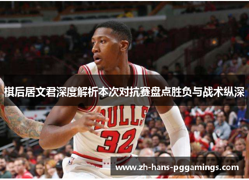 棋后居文君深度解析本次对抗赛盘点胜负与战术纵深