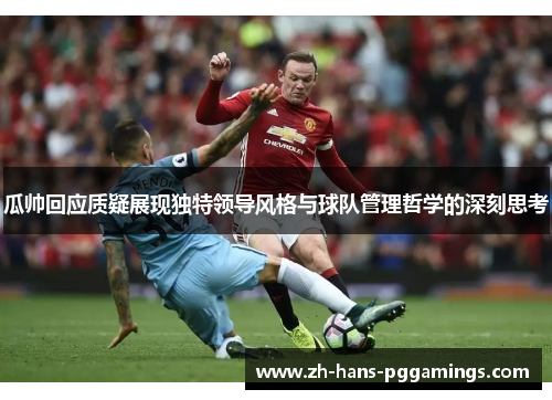 瓜帅回应质疑展现独特领导风格与球队管理哲学的深刻思考