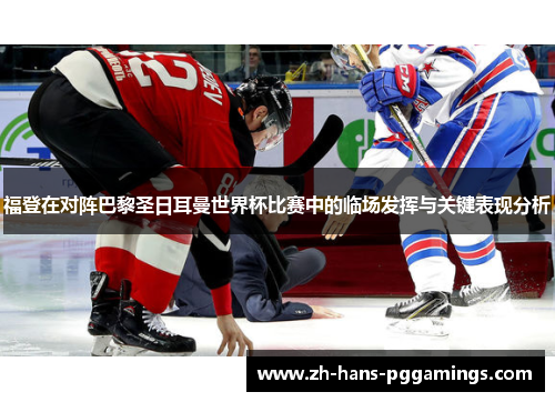 福登在对阵巴黎圣日耳曼世界杯比赛中的临场发挥与关键表现分析
