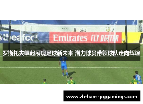 罗斯托夫崛起展现足球新未来 潜力球员带领球队走向辉煌